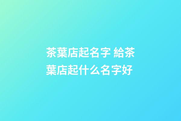 茶葉店起名字 給茶葉店起什么名字好-第1張-店鋪起名-玄機派
